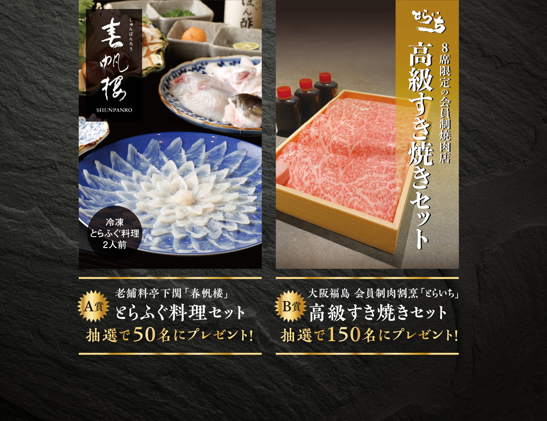 A賞老舗料亭下関「春帆楼」とらふぐ料理セット 抽選で50名にプレゼント! B賞大阪福島 会員制肉割烹「とらいち」高級すき焼きセット 抽選で150名にプレゼント!