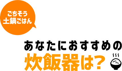 ごちそう土鍋ごはん あなたにおすすめの炊飯器は？