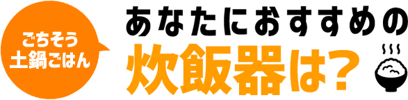 ごちそう土鍋ごはん あなたにおすすめの炊飯器は？