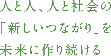 人と人、人と社会の「新しいつながり」を未来に作り続ける