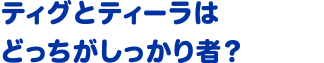 ティグとティーラはどっちがしっかり者？