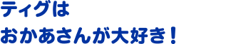 ティグはおかあさんが大好き！