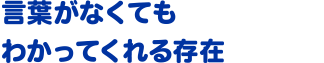 言葉がなくてもわかってくれる存在