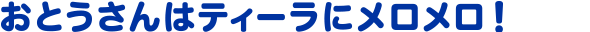 おとうさんはティーラにメロメロ！