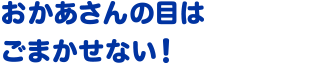 おかあさんの目はごまかせない！