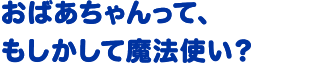 おばあちゃんって、もしかして魔法使い？