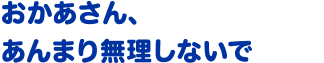 おかあさん、あんまり無理しないで