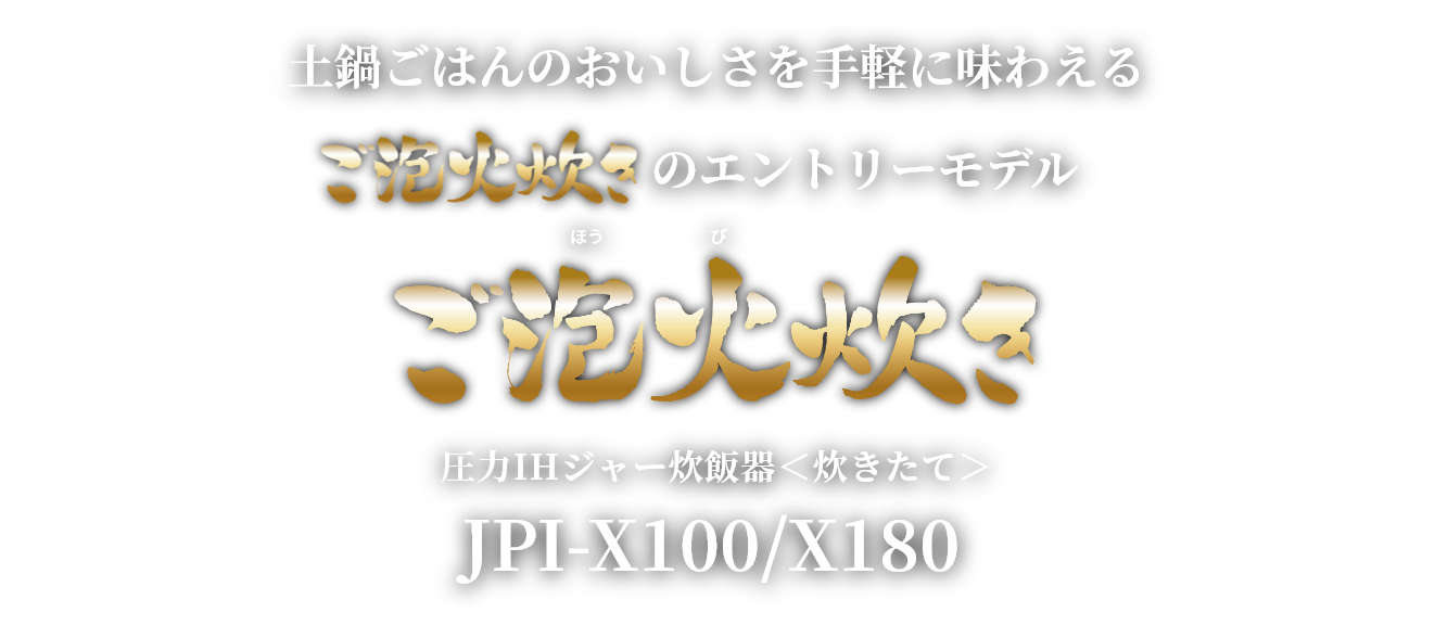 土鍋ごはんのおいしさを手軽に味わえるご泡火炊きのエントリーモデル ご泡火炊き 圧力IHジャー炊飯器＜炊きたて＞ JPI-X100/180