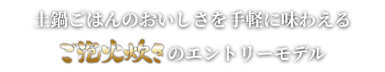 土鍋ごはんのおいしさを手軽に味わえるご泡火炊きのエントリーモデル ご泡火炊き