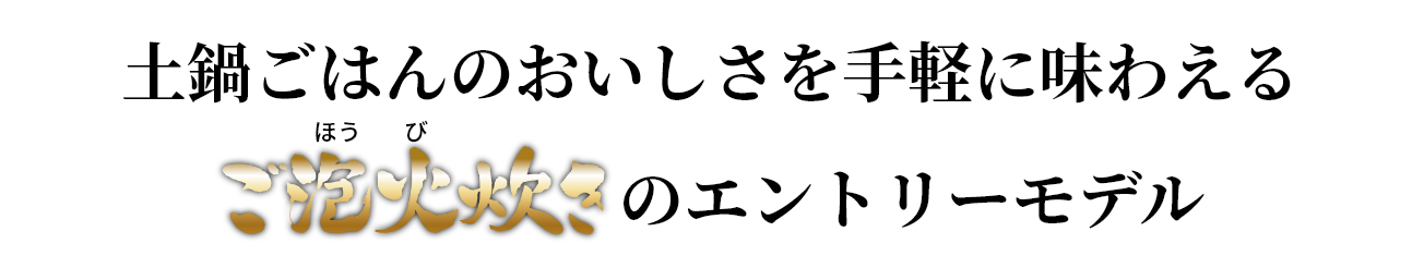 土鍋ごはんのおいしさを手軽に味わえるご泡火炊きのエントリーモデル ご泡火炊き