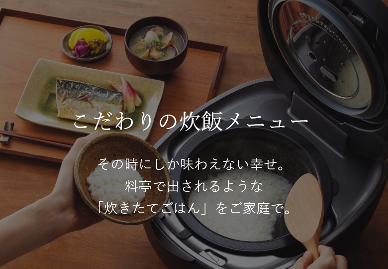 こだわりの炊飯メニュー。その時にしか味わえない幸せ。料亭で出されるような「炊きたてごはん」をご家庭で。