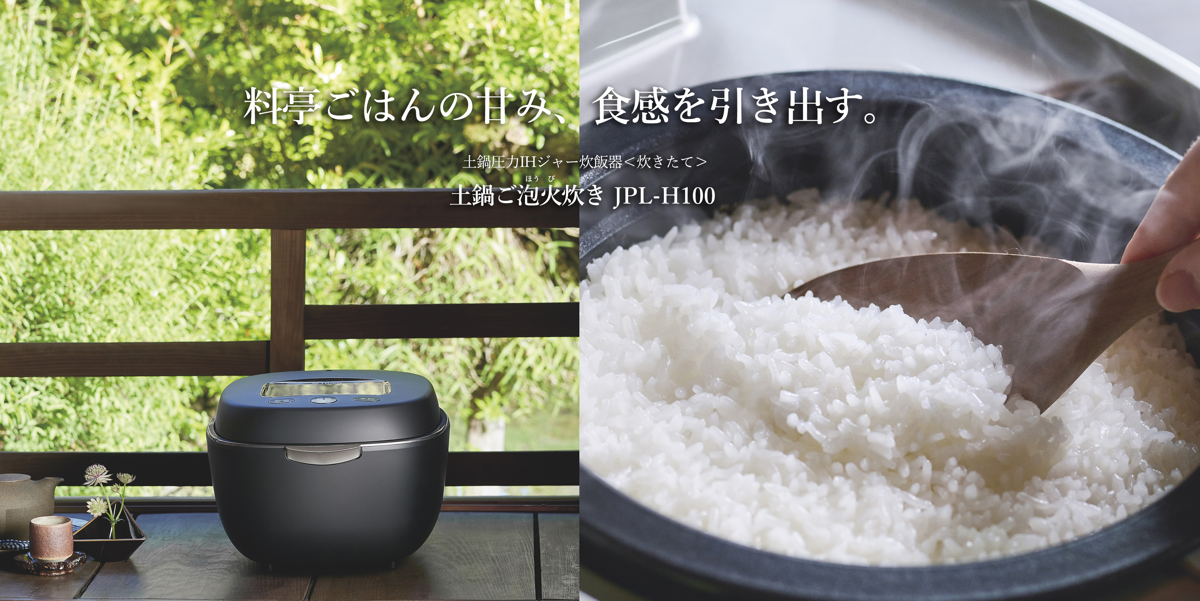 Brings out sweetness and springy texture of rice as if it was cooked at a Japanese-style luxury restaurant. Ceramic inner pot pressure IH rice cooker 〈炊きたて〉土鍋ご泡火炊き JPL-H100