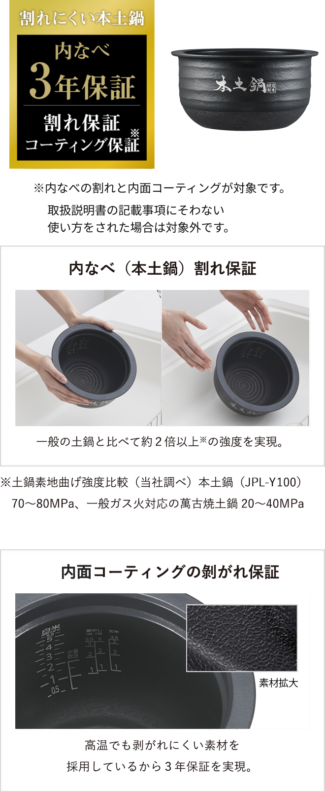 内釜割れ保証（本格どなべ） 本格どなべは、一般的な陶器内釜の2倍以上※の強度があります。*陶器内鍋の素地の曲げ強度比較による（タイガー調べ）。本格陶器内鍋（JPL-Y100）：70～80MPa、従来のガス火用萬古焼土鍋：20～40MPa
