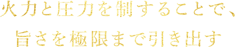 火力と圧力を制することで、旨さを極限まで引き出す