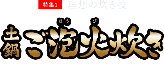 特集1 理想の炊き技 土鍋ご泡火炊き 土鍋にしかできない、究極の炊き技。