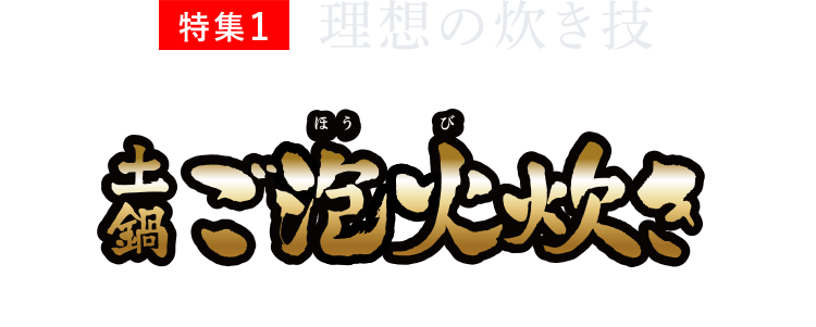 特集1 理想の炊き技 土鍋ご泡火炊き 土鍋にしかできない、究極の炊き技。