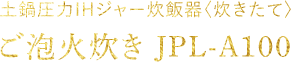 土鍋圧力IHジャー炊飯器〈炊きたて〉 ご泡火炊き JPL-A100