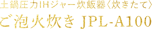 土鍋圧力IHジャー炊飯器〈炊きたて〉 ご泡火炊き JPL-A100