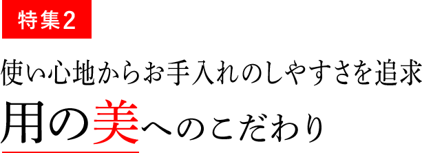 特集2 使い心地からお手入れのしやすさを追求 用の美へのこだわり