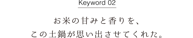 Keyword02 お米の甘みと香りを、この土鍋が思い出させてくれた。