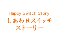 Happy Switch Story しあわせスイッチ ストーリー