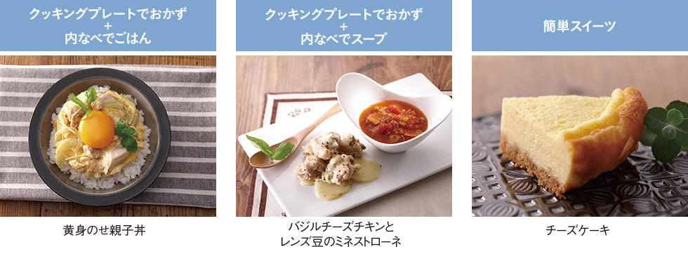 クッキングプレートでおかず+内なべでごはん 黄身のせ親子丼 / クッキングプレートでおかず+内なべでスープ バジルチーズチキンとレンズ豆のミネストローネ / 簡単スイーツ チーズケーキ
