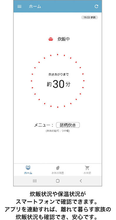 炊飯状況や保温状況がスマートフォンで確認できます。アプリを連動すれば、離れて暮らす家族の炊飯状況も確認でき、安心です。