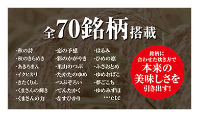 全70銘柄搭載/・秋の詩・秋のきらめき・あきろまん・イクヒカリ・きたくりん・くまさんの輝き・くまさんの力・恋の予感・彩のかがやき・里山のつぶ・たかたのゆめ・つぶぞろい・てんたかく・なすひかり・はるみ・ひめの凛・ふさおとめ・ゆめおばこ・夢ごこち・ゆめみずほ・・・etc/銘柄に合わせた炊き方で本来の美味しさを引き出す！