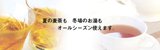 夏の麦茶も　冬場のお湯もオールシーズン使えます。