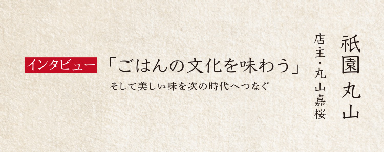 インタビュー「ごはんの文化を味わう」そして美しい味を次の時代へつなぐ 店主・丸山嘉桜 祇園丸山