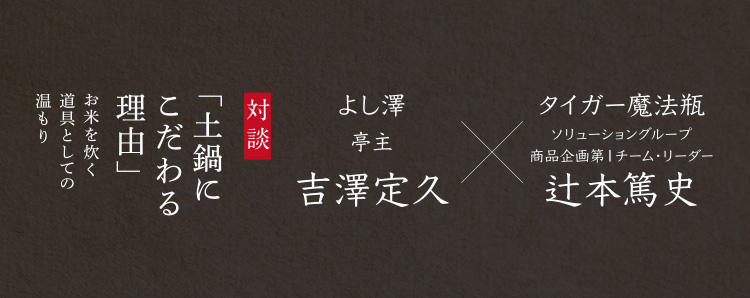 対談「土鍋にこだわる理由」お米を炊く道具としての温もり よし澤亭主 吉澤定久 × タイガー魔法瓶 ソリューショングループ商品企画第1チーム・リーダー 辻本篤史